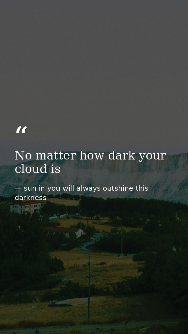 No matter how dark your cloud is — sun in you will always outshine this darkness