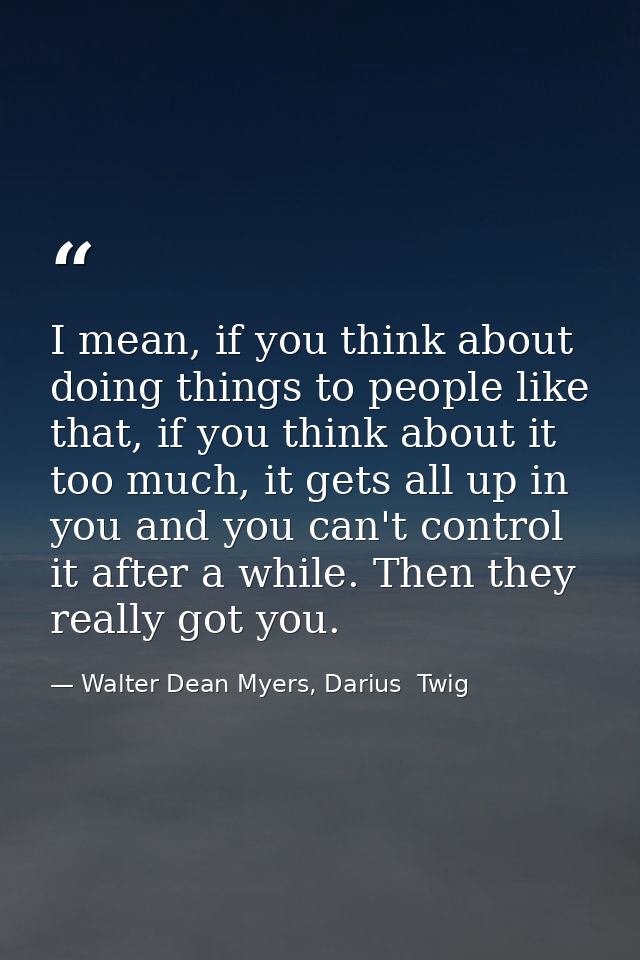 I mean, if you think about doing things to people like that, if you think about it too much, it gets all up in you and y — Walter Dean Myers, Darius  Twig