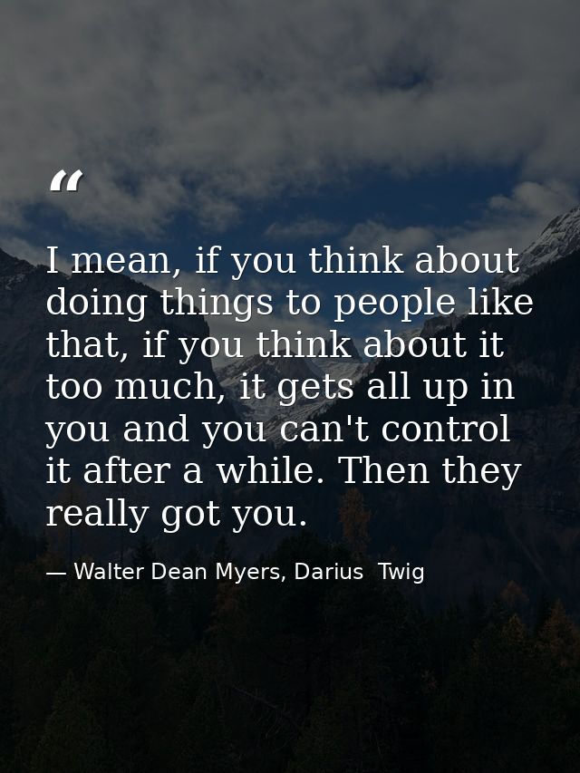 I mean, if you think about doing things to people like that, if you think about it too much, it gets all up in you and y — Walter Dean Myers, Darius  Twig
