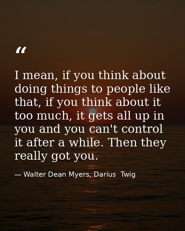 I mean, if you think about doing things to people like that, if you think about it too much, it gets all up in you and y — Walter Dean Myers, Darius  Twig