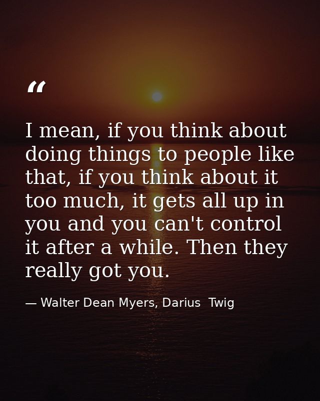 I mean, if you think about doing things to people like that, if you think about it too much, it gets all up in you and y — Walter Dean Myers, Darius  Twig