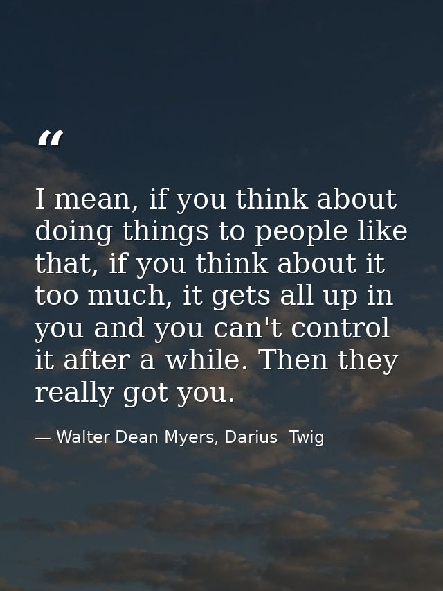 I mean, if you think about doing things to people like that, if you think about it too much, it gets all up in you and y — Walter Dean Myers, Darius  Twig