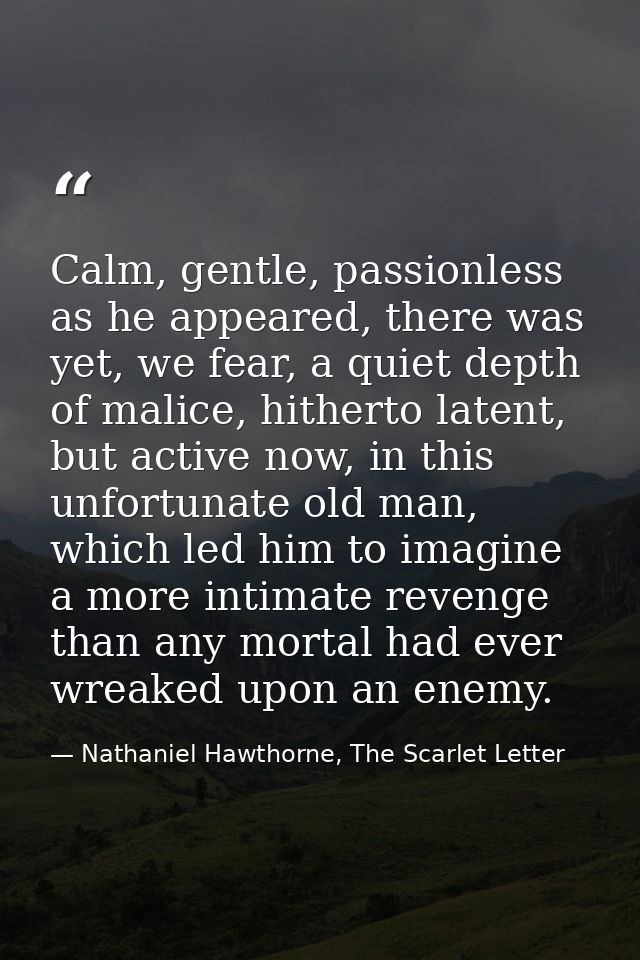 Calm, gentle, passionless as he appeared, there was yet, we fear, a quiet depth of malice, hitherto latent, but active n — Nathaniel Hawthorne, The Scarlet Letter