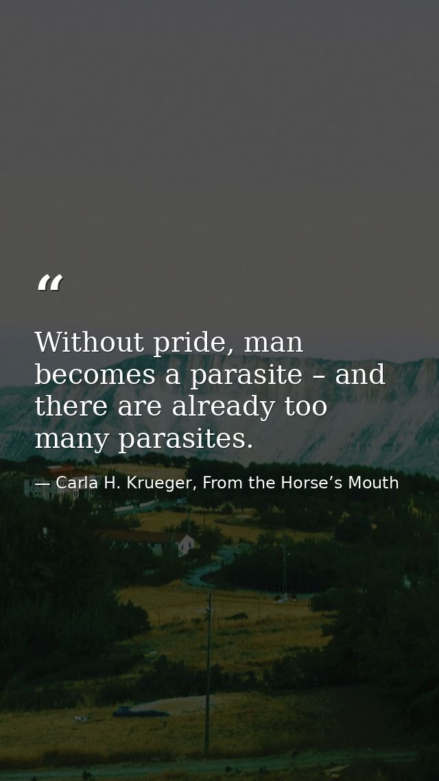Without pride, man becomes a parasite – and there are already too many parasites. — Carla H. Krueger, From the Horse’s Mouth