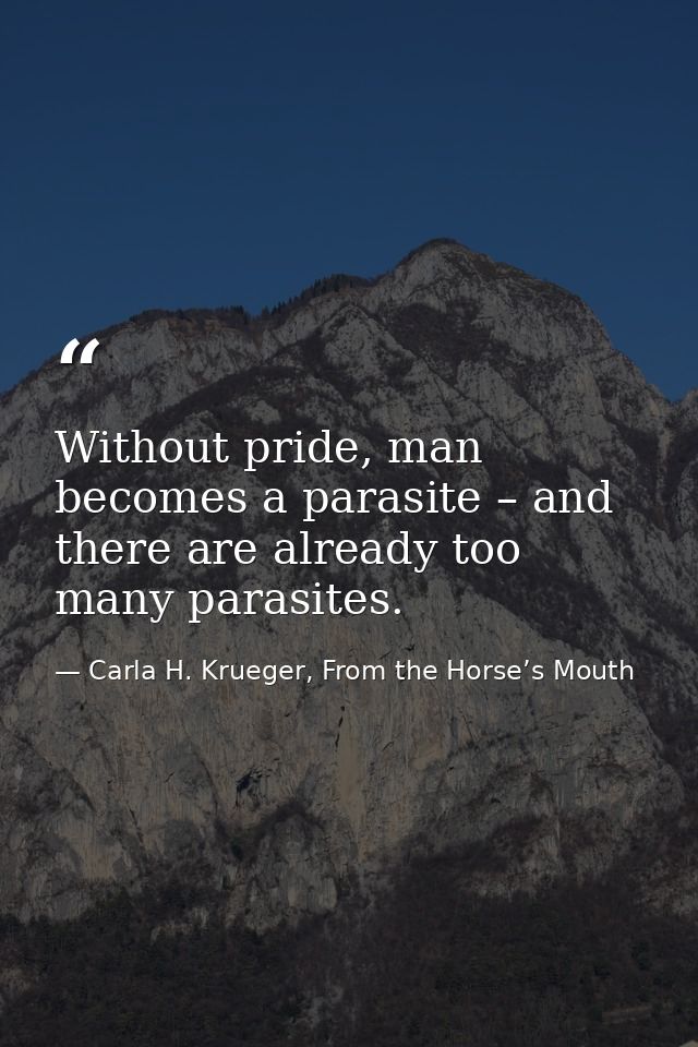Without pride, man becomes a parasite – and there are already too many parasites. — Carla H. Krueger, From the Horse’s Mouth