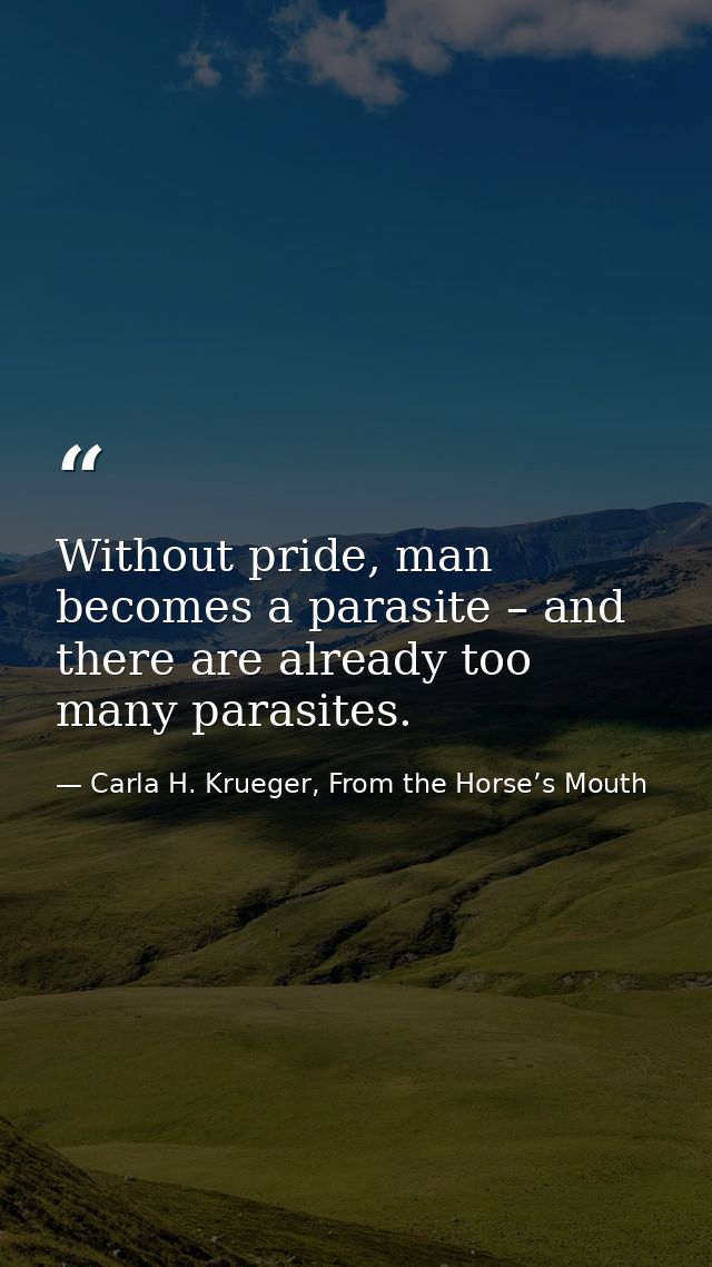 Without pride, man becomes a parasite – and there are already too many parasites. — Carla H. Krueger, From the Horse’s Mouth