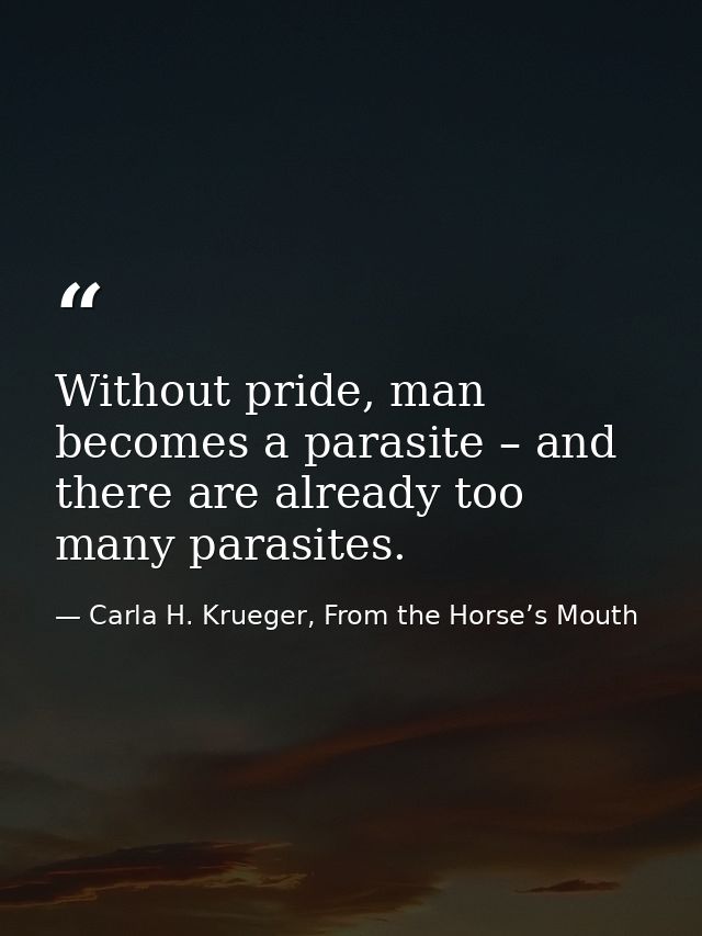 Without pride, man becomes a parasite – and there are already too many parasites. — Carla H. Krueger, From the Horse’s Mouth