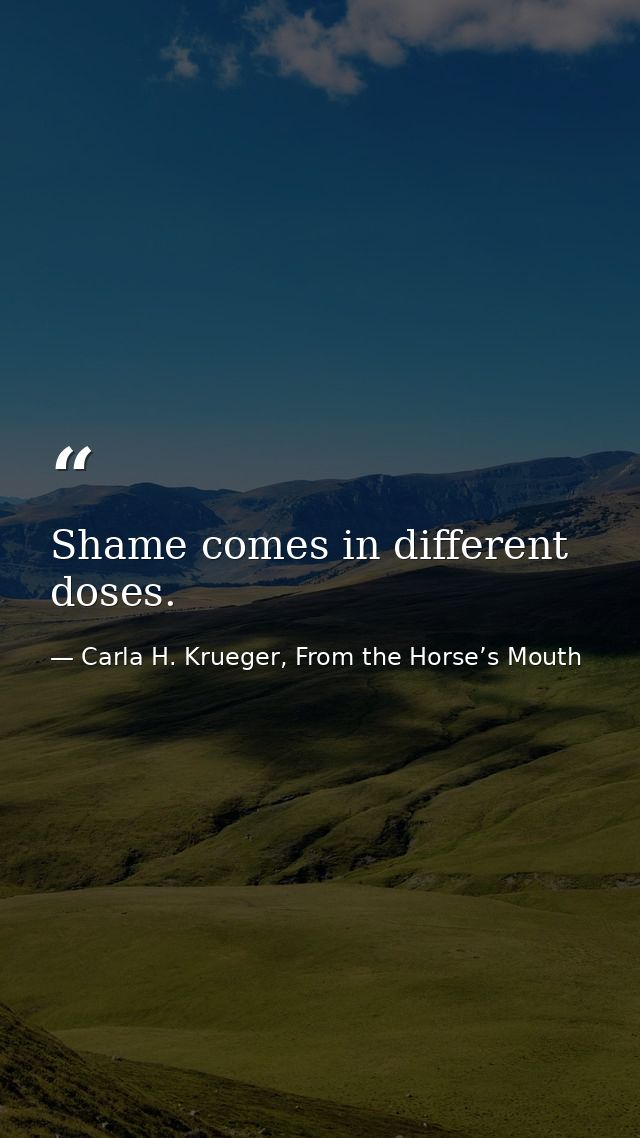 Shame comes in different doses. — Carla H. Krueger, From the Horse’s Mouth