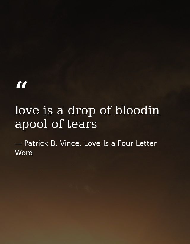 love is a drop of bloodin apool of tears — Patrick B. Vince, Love Is a Four Letter Word