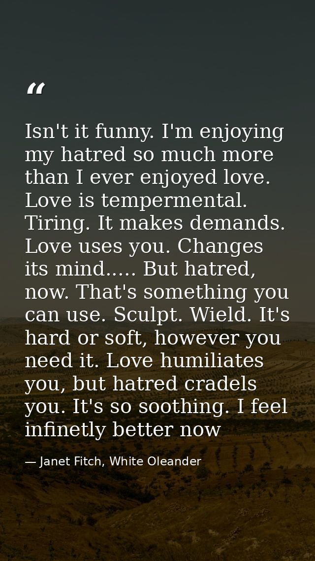 Isn't it funny. I'm enjoying my hatred so much more than I ever enjoyed love. Love is tempermental. Tiring. It makes dem — Janet Fitch, White Oleander