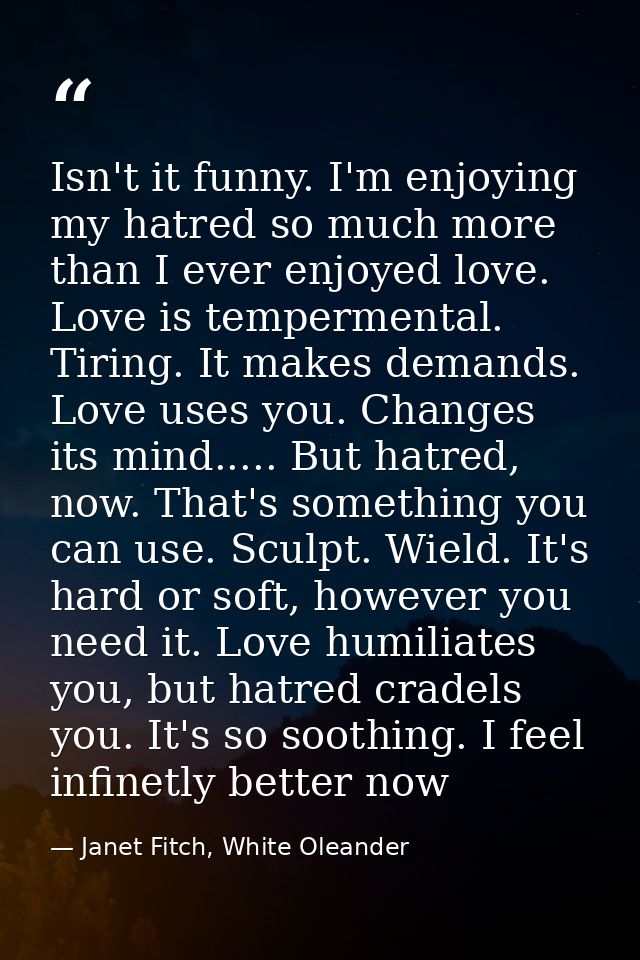Isn't it funny. I'm enjoying my hatred so much more than I ever enjoyed love. Love is tempermental. Tiring. It makes dem — Janet Fitch, White Oleander