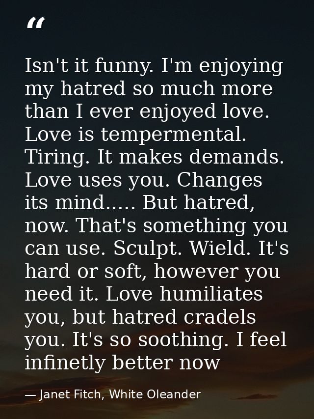 Isn't it funny. I'm enjoying my hatred so much more than I ever enjoyed love. Love is tempermental. Tiring. It makes dem — Janet Fitch, White Oleander