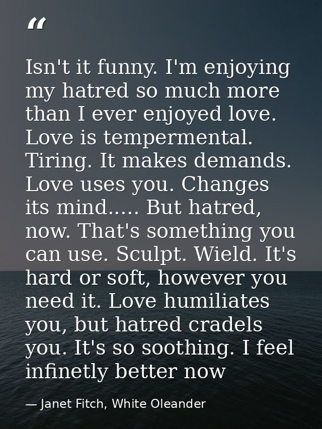 Isn't it funny. I'm enjoying my hatred so much more than I ever enjoyed love. Love is tempermental. Tiring. It makes dem — Janet Fitch, White Oleander