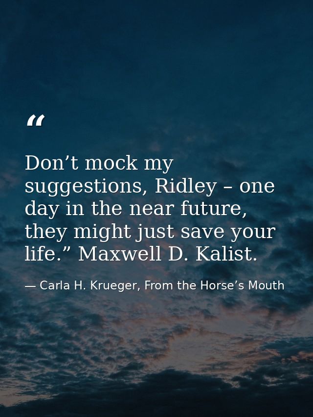Don’t mock my suggestions, Ridley – one day in the near future, they might just save your life.” Maxwell D. Kalist. — Carla H. Krueger, From the Horse’s Mouth