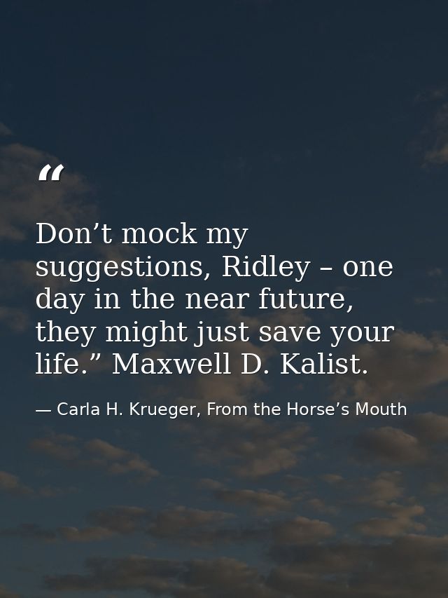 Don’t mock my suggestions, Ridley – one day in the near future, they might just save your life.” Maxwell D. Kalist. — Carla H. Krueger, From the Horse’s Mouth