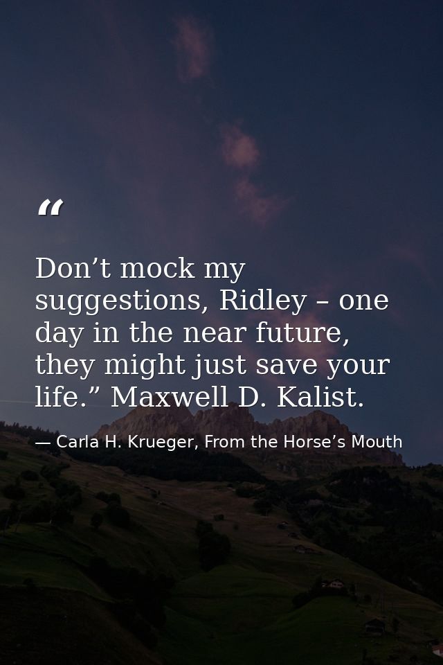 Don’t mock my suggestions, Ridley – one day in the near future, they might just save your life.” Maxwell D. Kalist. — Carla H. Krueger, From the Horse’s Mouth