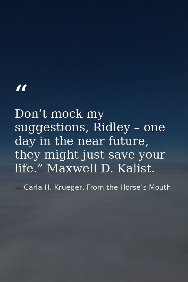 Don’t mock my suggestions, Ridley – one day in the near future, they might just save your life.” Maxwell D. Kalist. — Carla H. Krueger, From the Horse’s Mouth