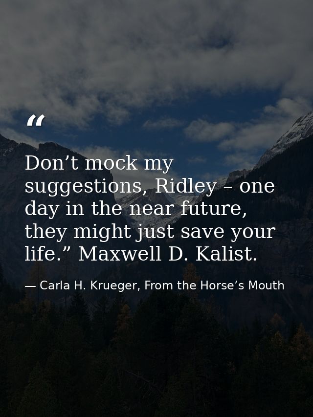Don’t mock my suggestions, Ridley – one day in the near future, they might just save your life.” Maxwell D. Kalist. — Carla H. Krueger, From the Horse’s Mouth