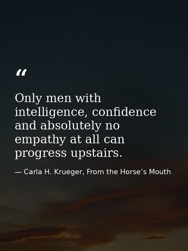Only men with intelligence, confidence and absolutely no empathy at all can progress upstairs. — Carla H. Krueger, From the Horse’s Mouth