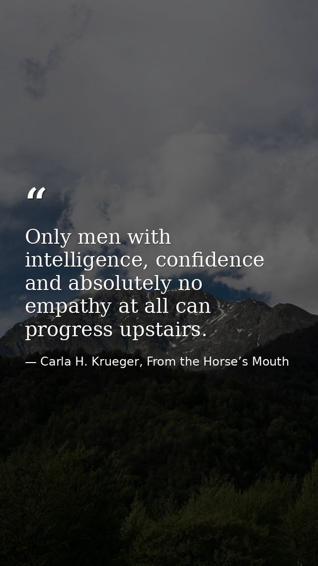 Only men with intelligence, confidence and absolutely no empathy at all can progress upstairs. — Carla H. Krueger, From the Horse’s Mouth