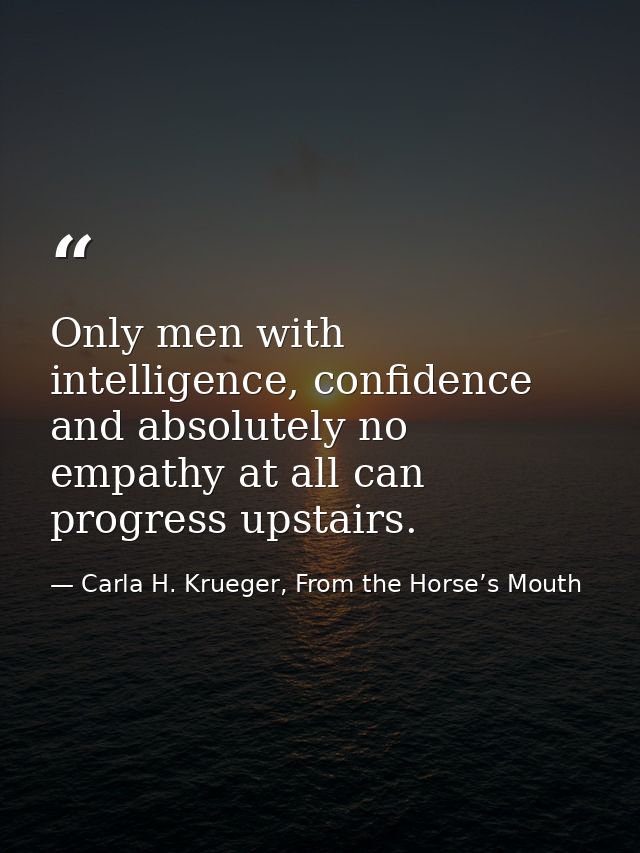 Only men with intelligence, confidence and absolutely no empathy at all can progress upstairs. — Carla H. Krueger, From the Horse’s Mouth