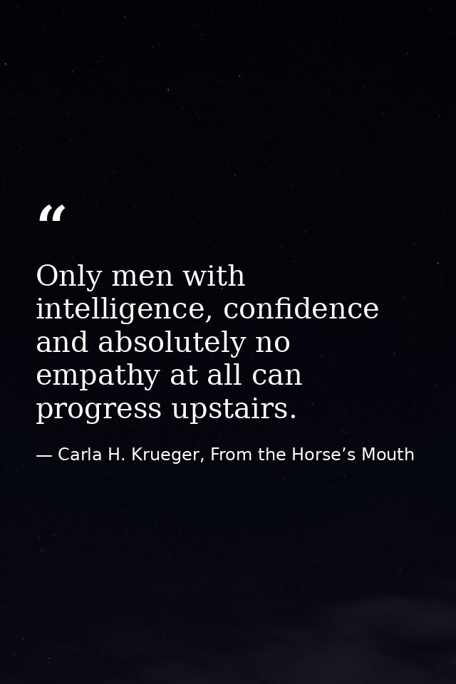 Only men with intelligence, confidence and absolutely no empathy at all can progress upstairs. — Carla H. Krueger, From the Horse’s Mouth