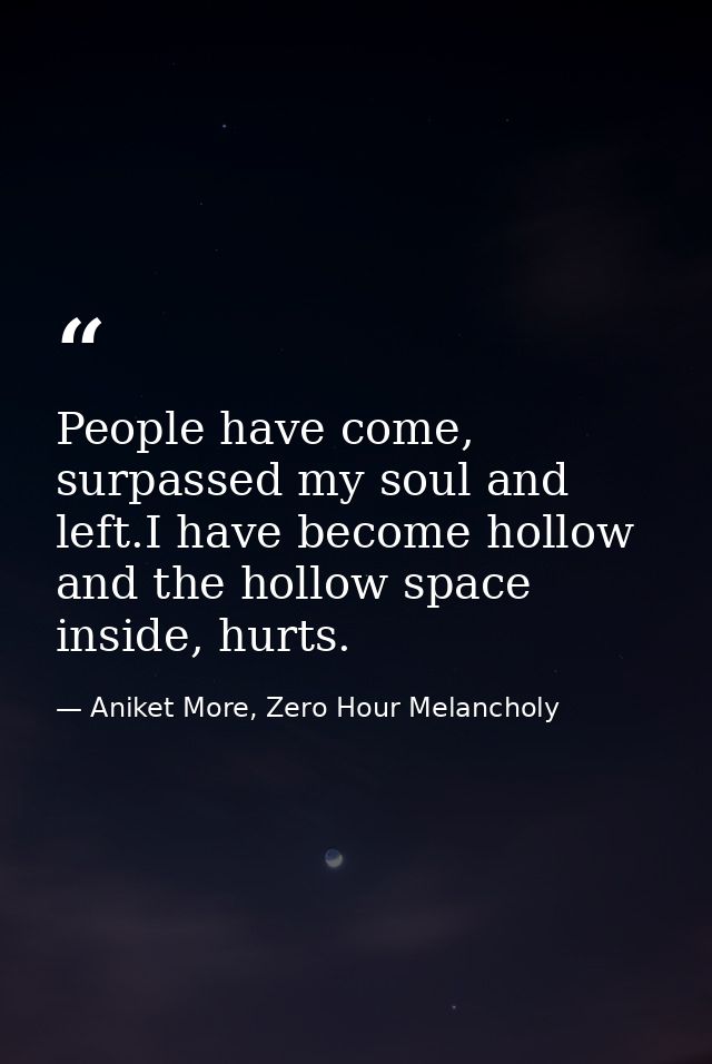 People have come, surpassed my soul and left.I have become hollow and the hollow space inside, hurts. — Aniket More, Zero Hour Melancholy