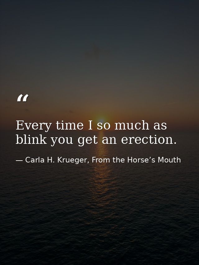Every time I so much as blink you get an erection. — Carla H. Krueger, From the Horse’s Mouth