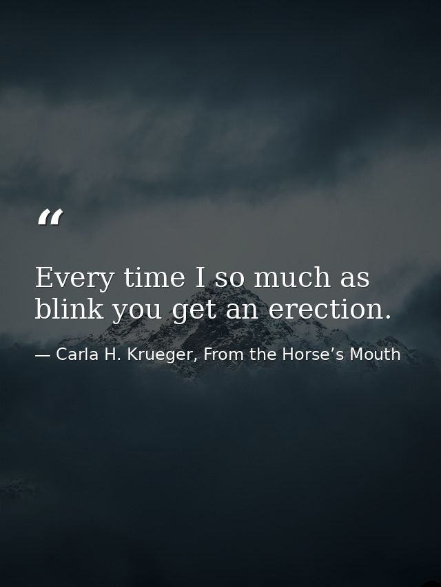 Every time I so much as blink you get an erection. — Carla H. Krueger, From the Horse’s Mouth