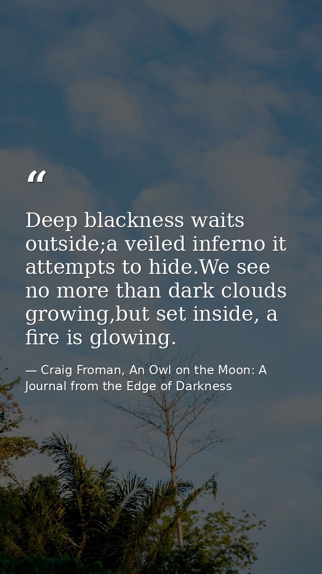 Deep blackness waits outside;a veiled inferno it attempts to hide.We see no more than dark clouds growing,but set inside — Craig Froman, An Owl on the Moon: A Journal from the Edge of Darkness