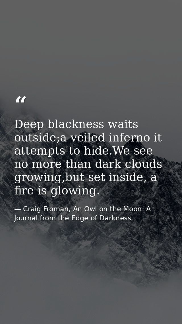 Deep blackness waits outside;a veiled inferno it attempts to hide.We see no more than dark clouds growing,but set inside — Craig Froman, An Owl on the Moon: A Journal from the Edge of Darkness