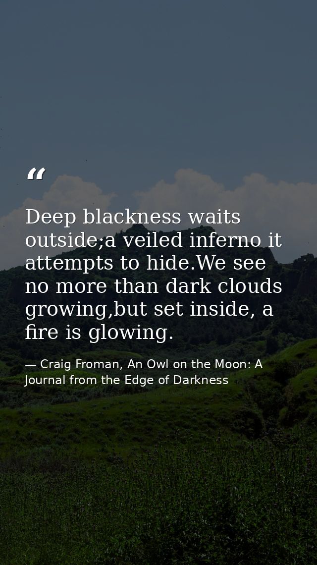 Deep blackness waits outside;a veiled inferno it attempts to hide.We see no more than dark clouds growing,but set inside — Craig Froman, An Owl on the Moon: A Journal from the Edge of Darkness