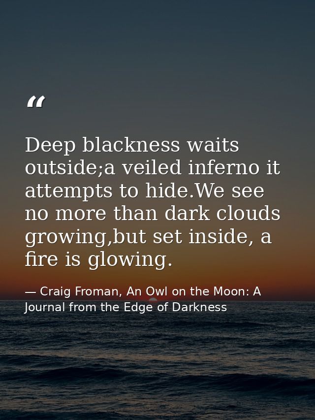 Deep blackness waits outside;a veiled inferno it attempts to hide.We see no more than dark clouds growing,but set inside — Craig Froman, An Owl on the Moon: A Journal from the Edge of Darkness