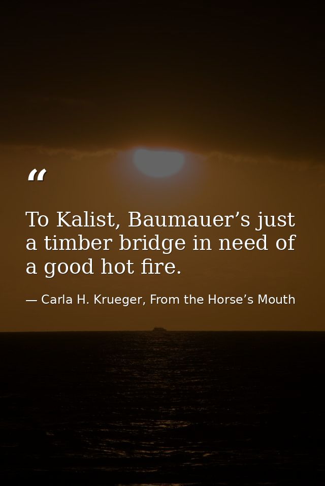 To Kalist, Baumauer’s just a timber bridge in need of a good hot fire. — Carla H. Krueger, From the Horse’s Mouth