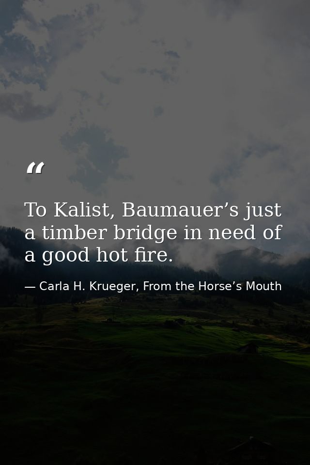 To Kalist, Baumauer’s just a timber bridge in need of a good hot fire. — Carla H. Krueger, From the Horse’s Mouth