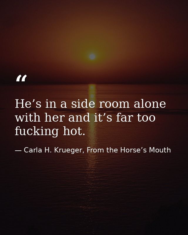 He’s in a side room alone with her and it’s far too fucking hot. — Carla H. Krueger, From the Horse’s Mouth