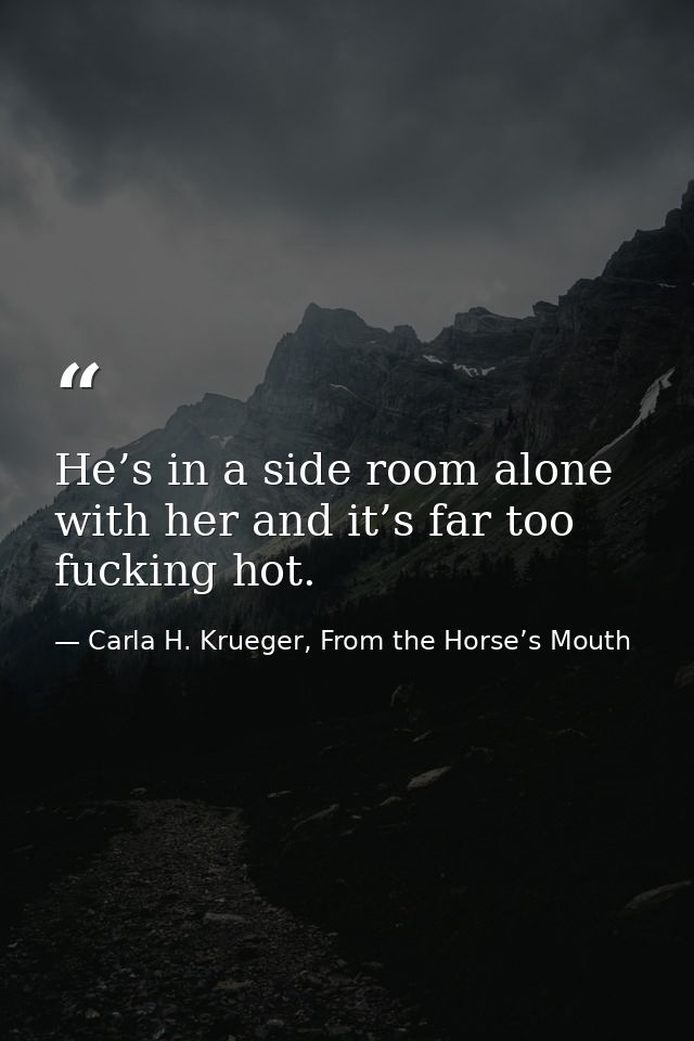 He’s in a side room alone with her and it’s far too fucking hot. — Carla H. Krueger, From the Horse’s Mouth