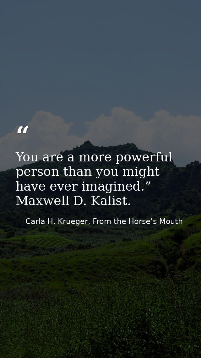 You are a more powerful person than you might have ever imagined.” Maxwell D. Kalist. — Carla H. Krueger, From the Horse’s Mouth