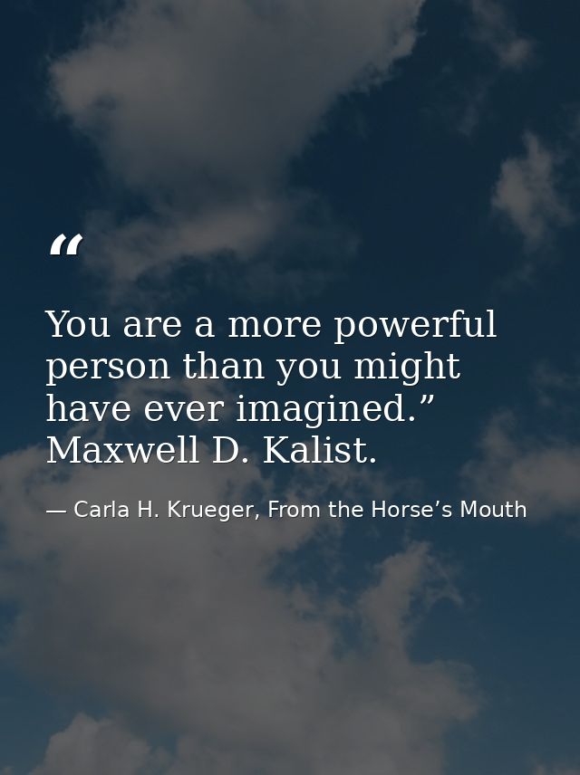 You are a more powerful person than you might have ever imagined.” Maxwell D. Kalist. — Carla H. Krueger, From the Horse’s Mouth