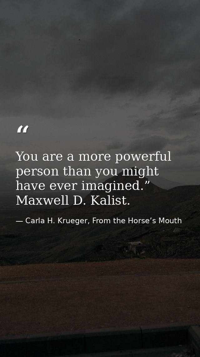 You are a more powerful person than you might have ever imagined.” Maxwell D. Kalist. — Carla H. Krueger, From the Horse’s Mouth