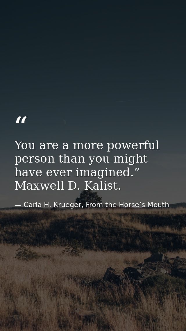 You are a more powerful person than you might have ever imagined.” Maxwell D. Kalist. — Carla H. Krueger, From the Horse’s Mouth