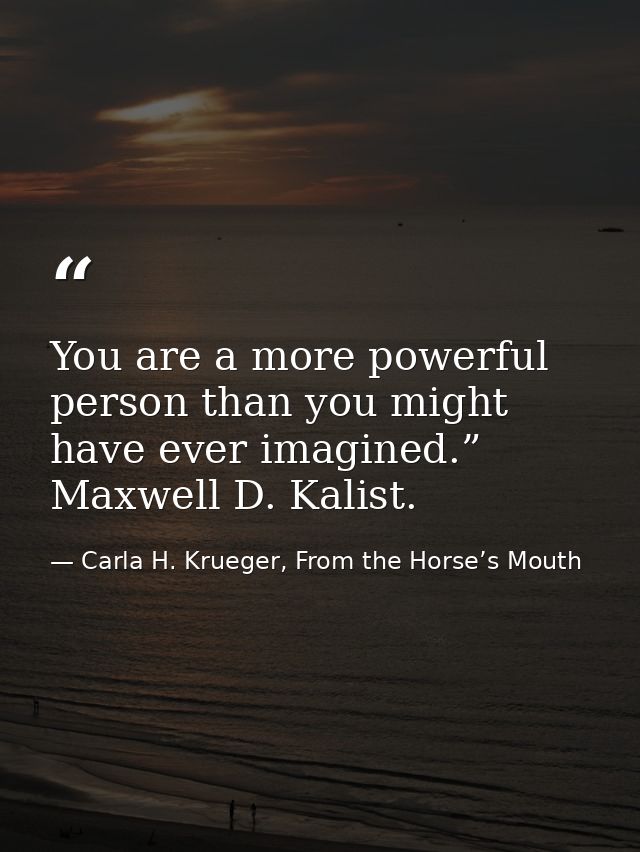 You are a more powerful person than you might have ever imagined.” Maxwell D. Kalist. — Carla H. Krueger, From the Horse’s Mouth