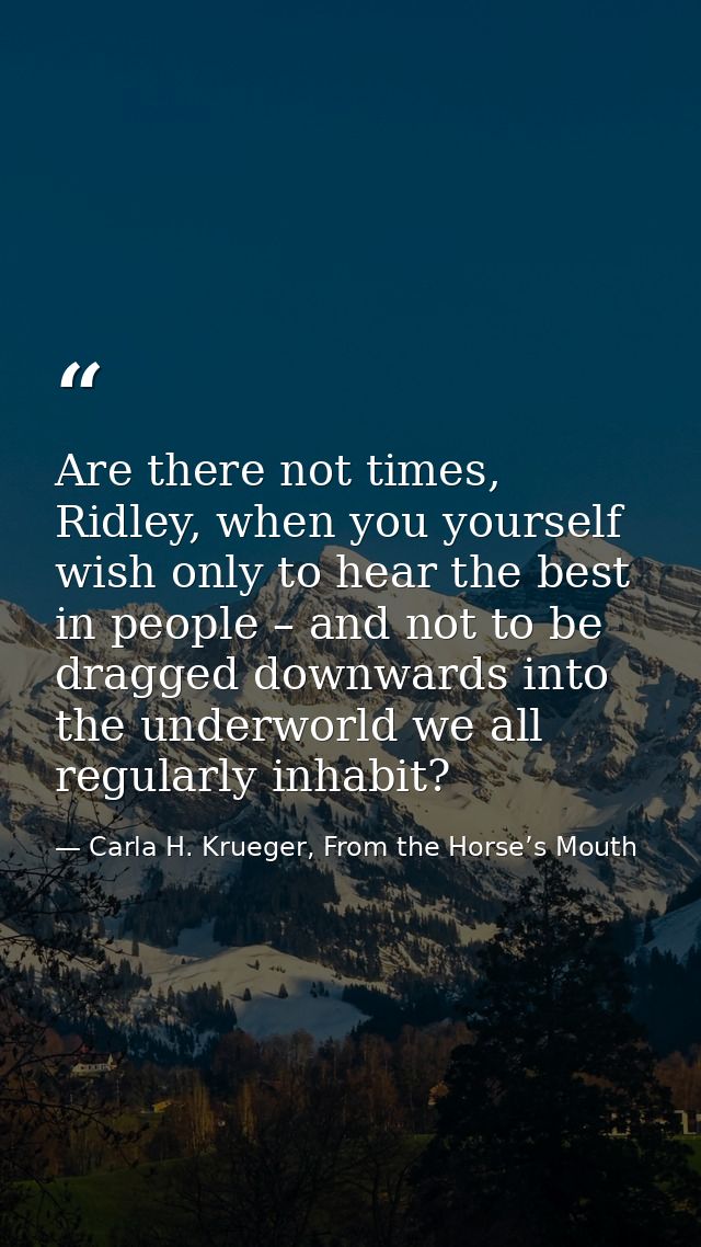 Are there not times, Ridley, when you yourself wish only to hear the best in people – and not to be dragged downwards in — Carla H. Krueger, From the Horse’s Mouth