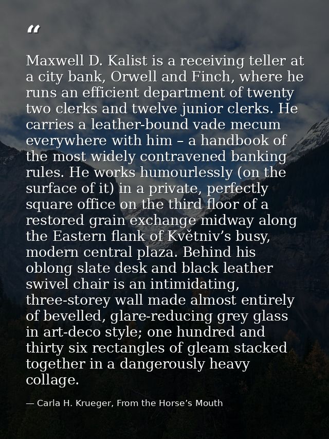 Maxwell D. Kalist is a receiving teller at a city bank, Orwell and Finch, where he runs an efficient department of twent — Carla H. Krueger, From the Horse’s Mouth