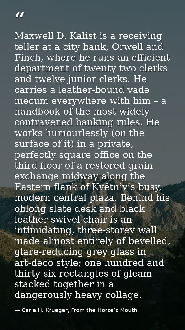 Maxwell D. Kalist is a receiving teller at a city bank, Orwell and Finch, where he runs an efficient department of twent — Carla H. Krueger, From the Horse’s Mouth