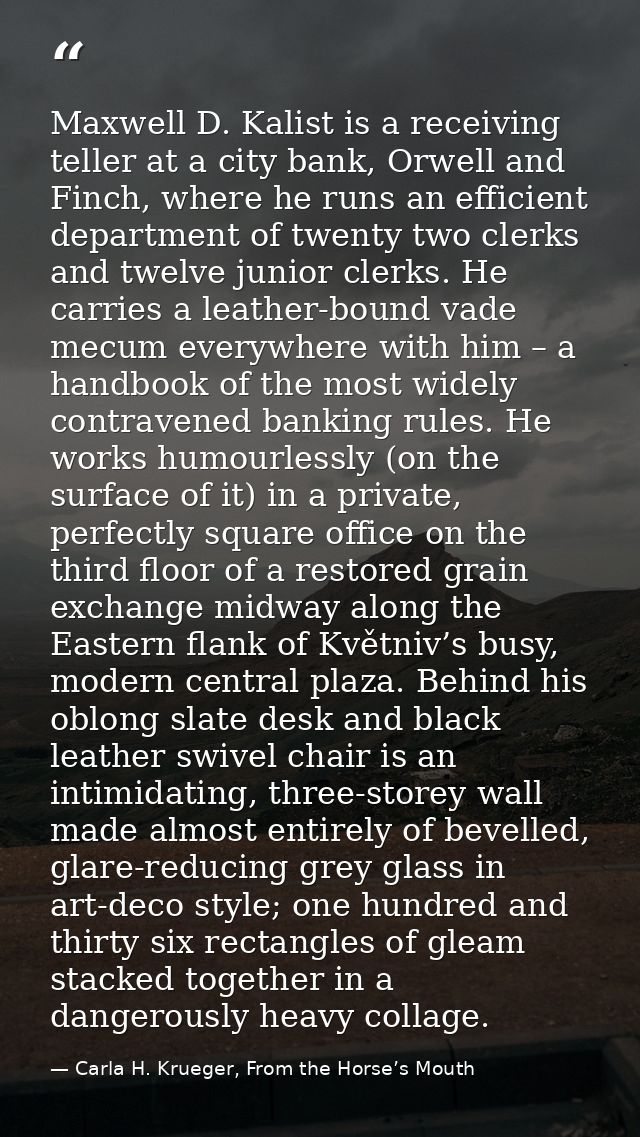 Maxwell D. Kalist is a receiving teller at a city bank, Orwell and Finch, where he runs an efficient department of twent — Carla H. Krueger, From the Horse’s Mouth
