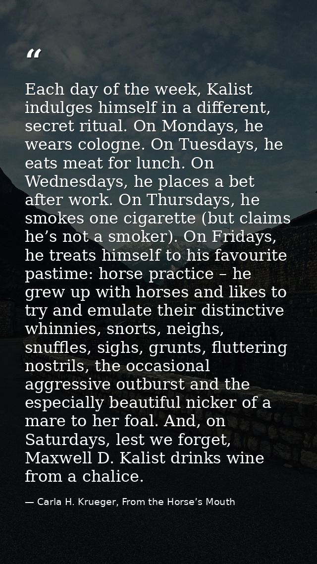 Each day of the week, Kalist indulges himself in a different, secret ritual. On Mondays, he wears cologne. On Tuesdays,  — Carla H. Krueger, From the Horse’s Mouth