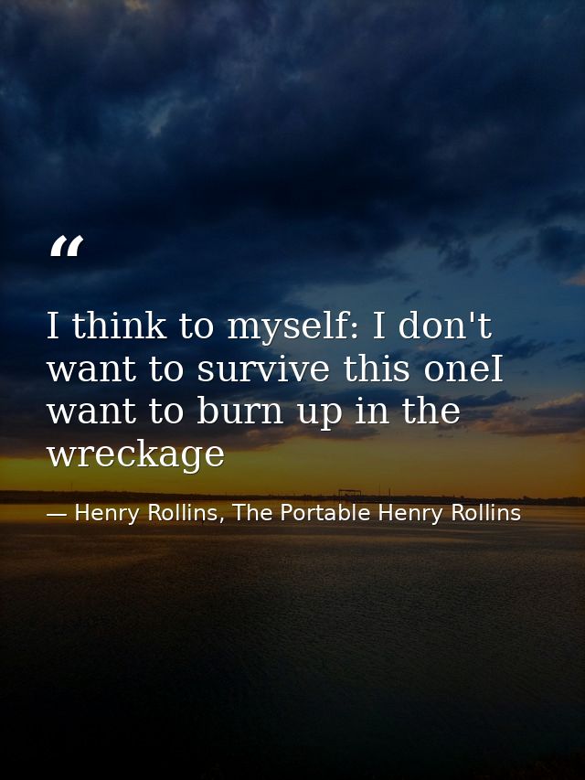 I think to myself: I don't want to survive this oneI want to burn up in the wreckage — Henry Rollins, The Portable Henry Rollins