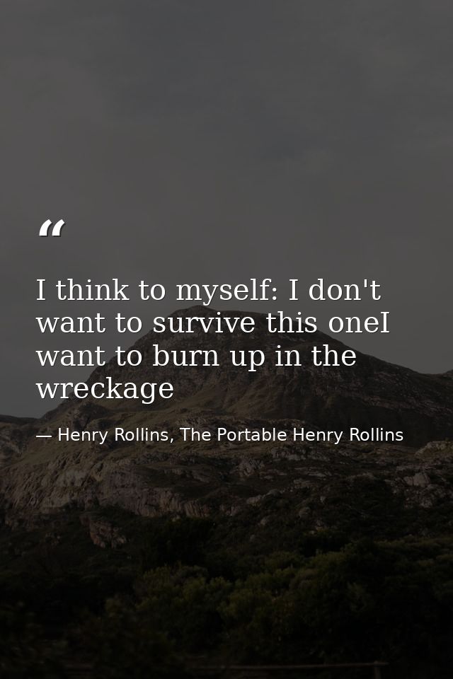 I think to myself: I don't want to survive this oneI want to burn up in the wreckage — Henry Rollins, The Portable Henry Rollins