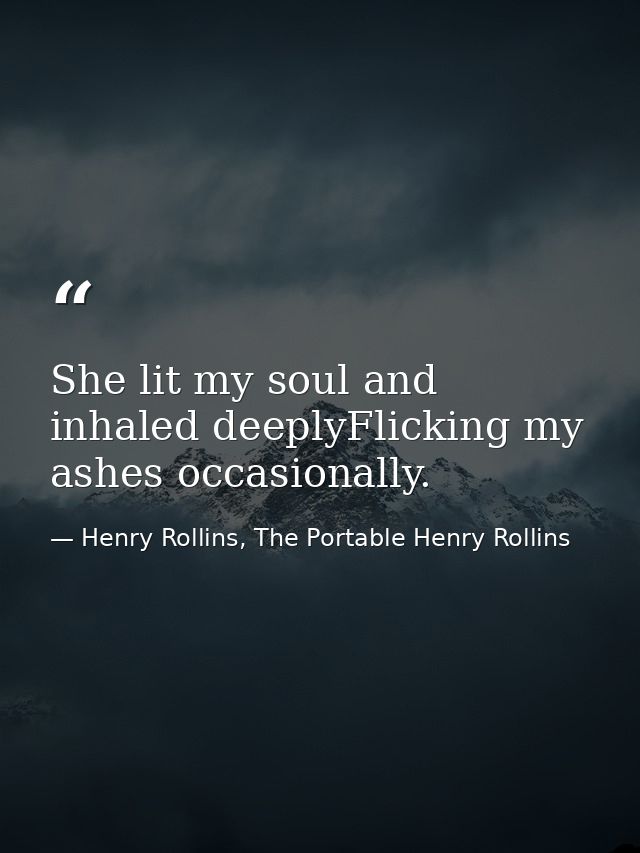 She lit my soul and inhaled deeplyFlicking my ashes occasionally. — Henry Rollins, The Portable Henry Rollins